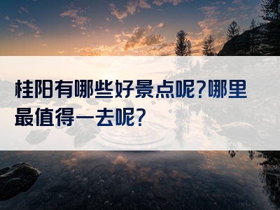 桂阳有哪些好景点呢？哪里最值得一去呢？