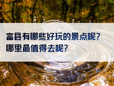 富县有哪些好玩的景点呢？哪里最值得去呢？