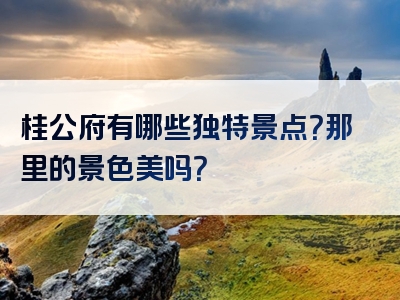 桂公府有哪些独特景点？那里的景色美吗？