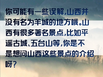 你可能有一些误解，山西并没有名为羊城的地方哦。山西有很多著名景点，比如平遥古城、五台山等，你是不是想问山西这些景点的介绍呀？