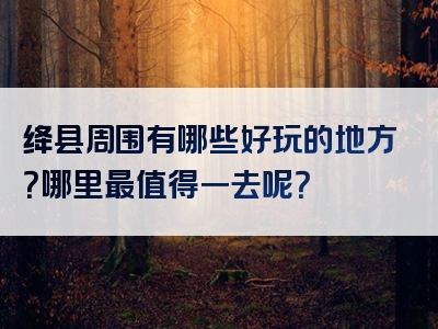 绛县周围有哪些好玩的地方？哪里最值得一去呢？