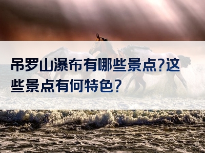 吊罗山瀑布有哪些景点？这些景点有何特色？