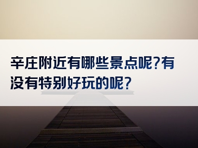 辛庄附近有哪些景点呢？有没有特别好玩的呢？
