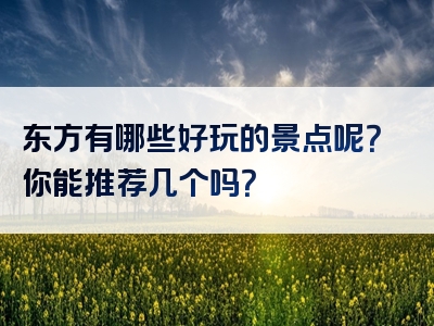 东方有哪些好玩的景点呢？你能推荐几个吗？