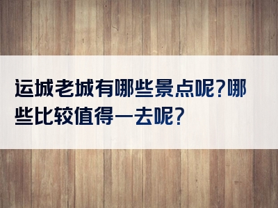运城老城有哪些景点呢？哪些比较值得一去呢？