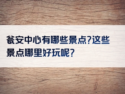 瓮安中心有哪些景点？这些景点哪里好玩呢？