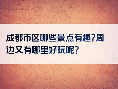 成都市区哪些景点有趣？周边又有哪里好玩呢？