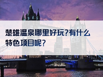 楚雄温泉哪里好玩？有什么特色项目呢？