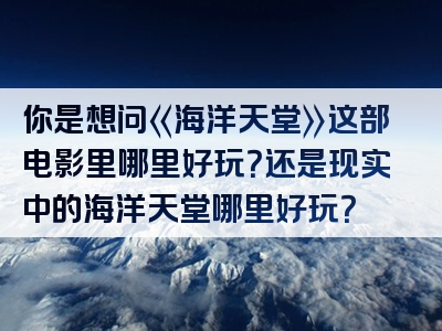 你是想问《海洋天堂》这部电影里哪里好玩？还是现实中的海洋天堂哪里好玩？