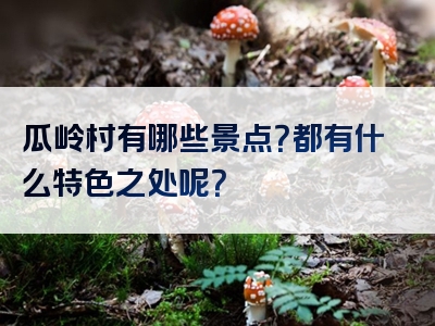 瓜岭村有哪些景点？都有什么特色之处呢？