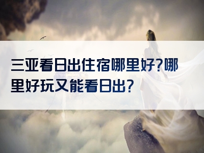 三亚看日出住宿哪里好？哪里好玩又能看日出？