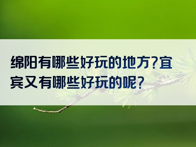 绵阳有哪些好玩的地方？宜宾又有哪些好玩的呢？