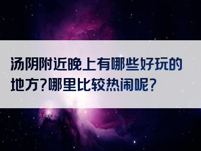 汤阴附近晚上有哪些好玩的地方？哪里比较热闹呢？