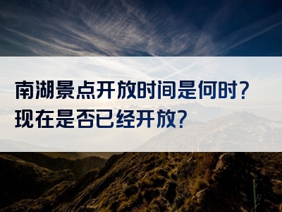 南湖景点开放时间是何时？现在是否已经开放？