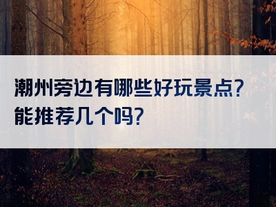 潮州旁边有哪些好玩景点？能推荐几个吗？