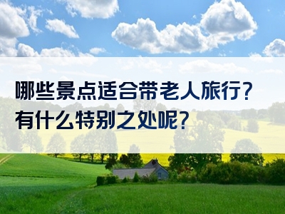 哪些景点适合带老人旅行？有什么特别之处呢？