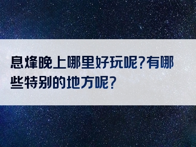 息烽晚上哪里好玩呢？有哪些特别的地方呢？