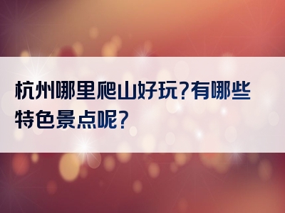 杭州哪里爬山好玩？有哪些特色景点呢？