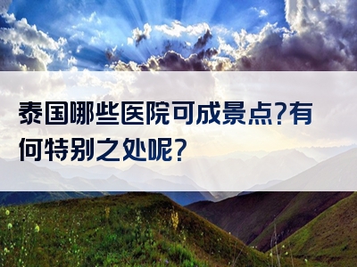 泰国哪些医院可成景点？有何特别之处呢？