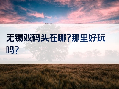 无锡戏码头在哪？那里好玩吗？