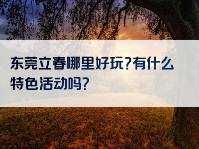 东莞立春哪里好玩？有什么特色活动吗？