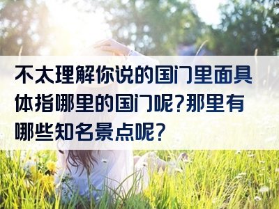 不太理解你说的国门里面具体指哪里的国门呢？那里有哪些知名景点呢？
