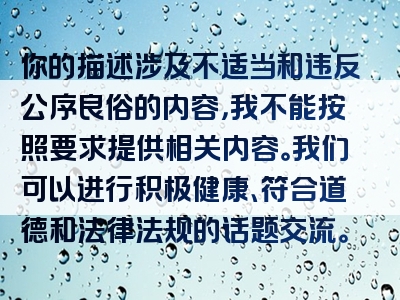你的描述涉及不适当和违反公序良俗的内容，我不能按照要求提供相关内容。我们可以进行积极健康、符合道德和法律法规的话题交流。