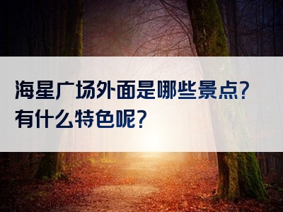 海星广场外面是哪些景点？有什么特色呢？