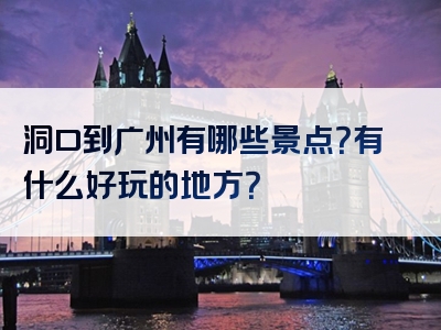 洞口到广州有哪些景点？有什么好玩的地方？