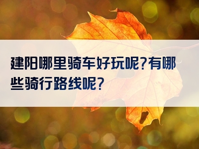 建阳哪里骑车好玩呢？有哪些骑行路线呢？