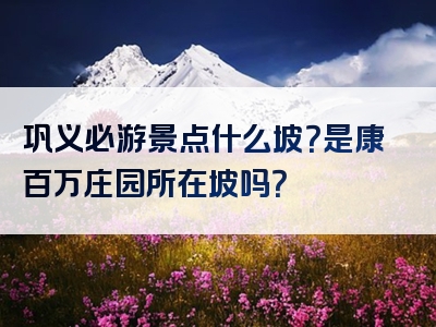 巩义必游景点什么坡？是康百万庄园所在坡吗？