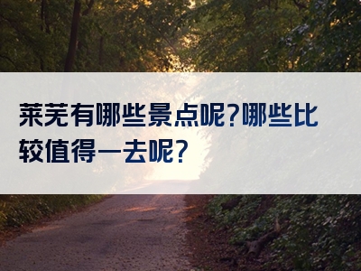 莱芜有哪些景点呢？哪些比较值得一去呢？