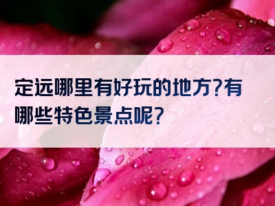 定远哪里有好玩的地方？有哪些特色景点呢？