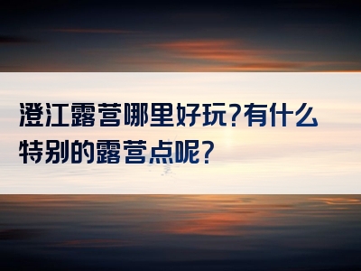 澄江露营哪里好玩？有什么特别的露营点呢？