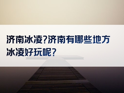 济南冰凌？济南有哪些地方冰凌好玩呢？