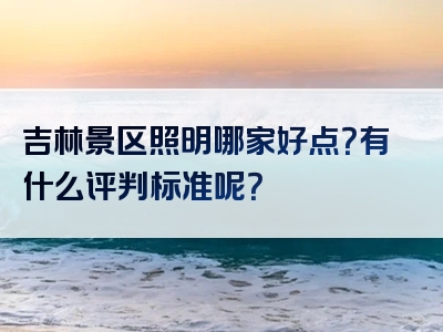 吉林景区照明哪家好点？有什么评判标准呢？