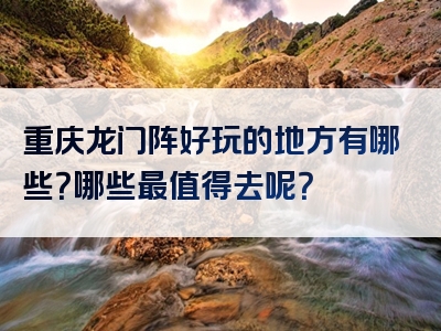 重庆龙门阵好玩的地方有哪些？哪些最值得去呢？