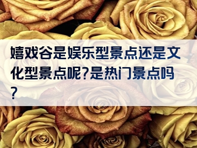 嬉戏谷是娱乐型景点还是文化型景点呢？是热门景点吗？