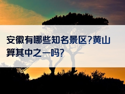 安徽有哪些知名景区？黄山算其中之一吗？