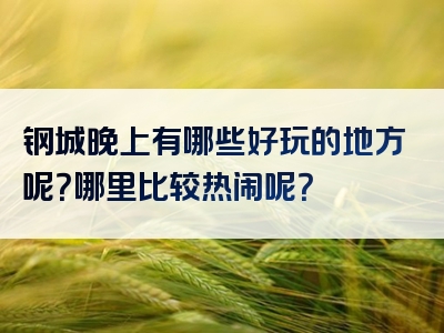 钢城晚上有哪些好玩的地方呢？哪里比较热闹呢？