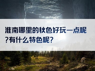 淮南哪里的秋色好玩一点呢？有什么特色呢？