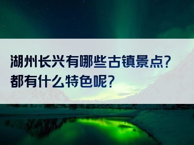 湖州长兴有哪些古镇景点？都有什么特色呢？