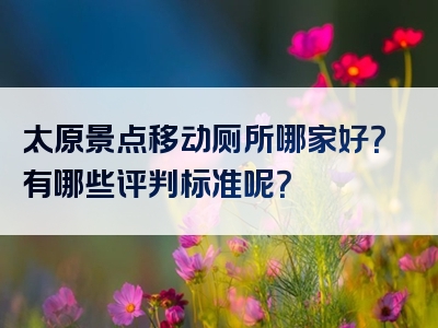 太原景点移动厕所哪家好？有哪些评判标准呢？