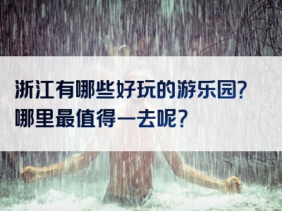 浙江有哪些好玩的游乐园？哪里最值得一去呢？