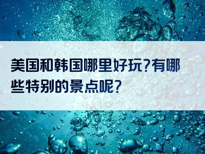 美国和韩国哪里好玩？有哪些特别的景点呢？