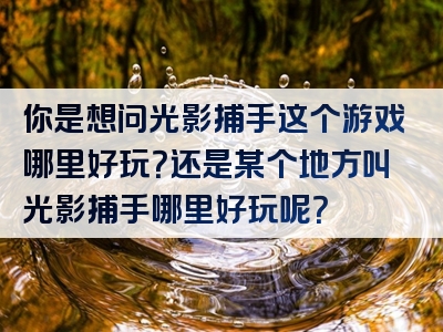 你是想问光影捕手这个游戏哪里好玩？还是某个地方叫光影捕手哪里好玩呢？