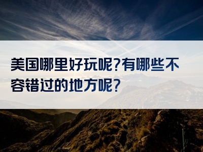 美国哪里好玩呢？有哪些不容错过的地方呢？