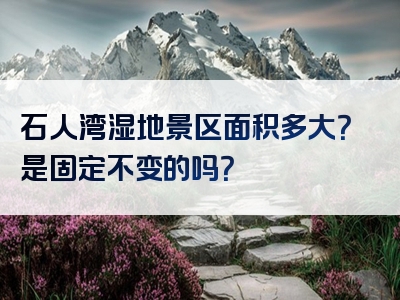 石人湾湿地景区面积多大？是固定不变的吗？