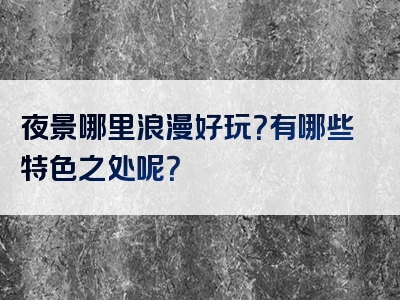 夜景哪里浪漫好玩？有哪些特色之处呢？
