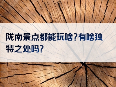 陇南景点都能玩啥？有啥独特之处吗？
